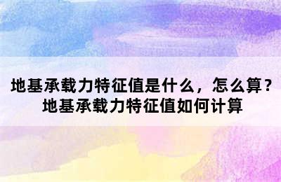 地基承载力特征值是什么，怎么算？ 地基承载力特征值如何计算